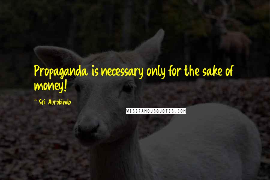 Sri Aurobindo quotes: Propaganda is necessary only for the sake of money!