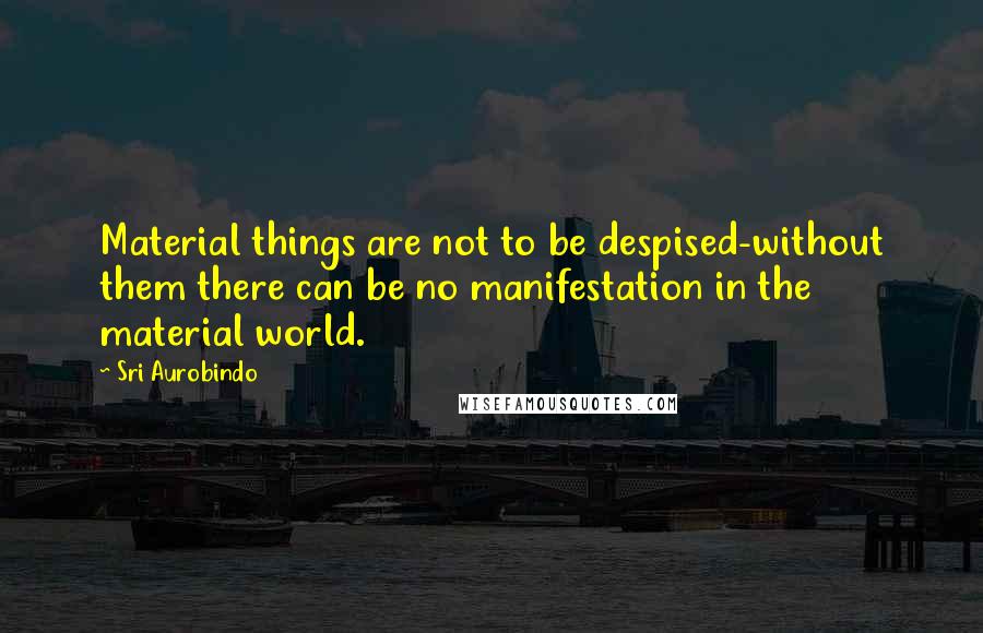 Sri Aurobindo quotes: Material things are not to be despised-without them there can be no manifestation in the material world.