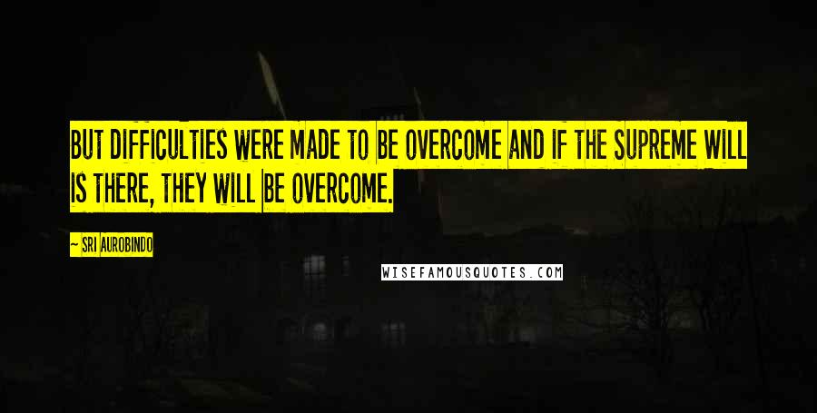 Sri Aurobindo quotes: But difficulties were made to be overcome and if the Supreme Will is there, they will be overcome.