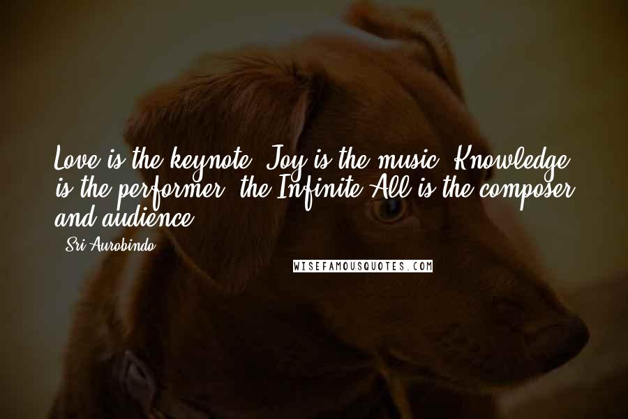 Sri Aurobindo quotes: Love is the keynote, Joy is the music, Knowledge is the performer, the Infinite All is the composer and audience.