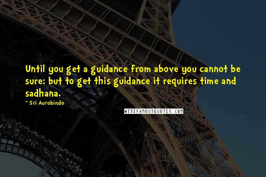 Sri Aurobindo quotes: Until you get a guidance from above you cannot be sure; but to get this guidance it requires time and sadhana.