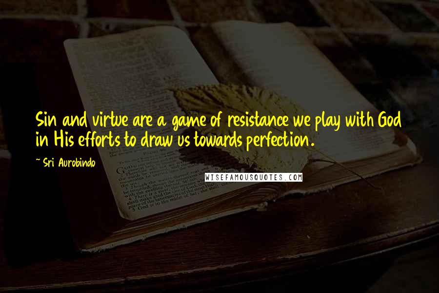 Sri Aurobindo quotes: Sin and virtue are a game of resistance we play with God in His efforts to draw us towards perfection.