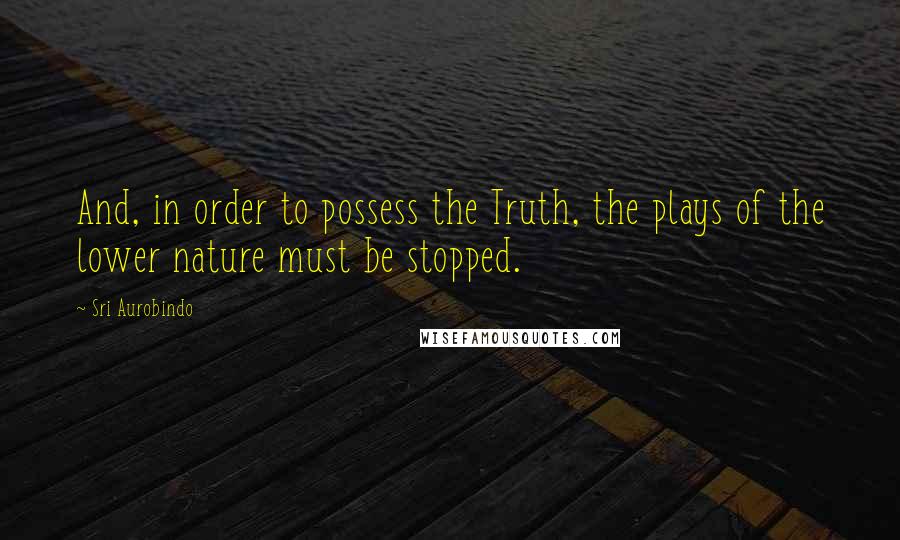 Sri Aurobindo quotes: And, in order to possess the Truth, the plays of the lower nature must be stopped.