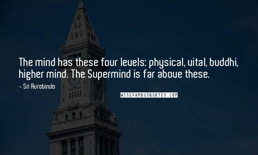 Sri Aurobindo quotes: The mind has these four levels: physical, vital, buddhi, higher mind. The Supermind is far above these.