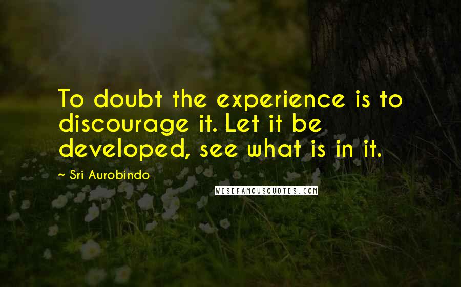 Sri Aurobindo quotes: To doubt the experience is to discourage it. Let it be developed, see what is in it.