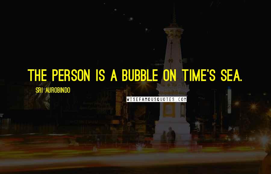 Sri Aurobindo quotes: The Person is a bubble on Time's sea.