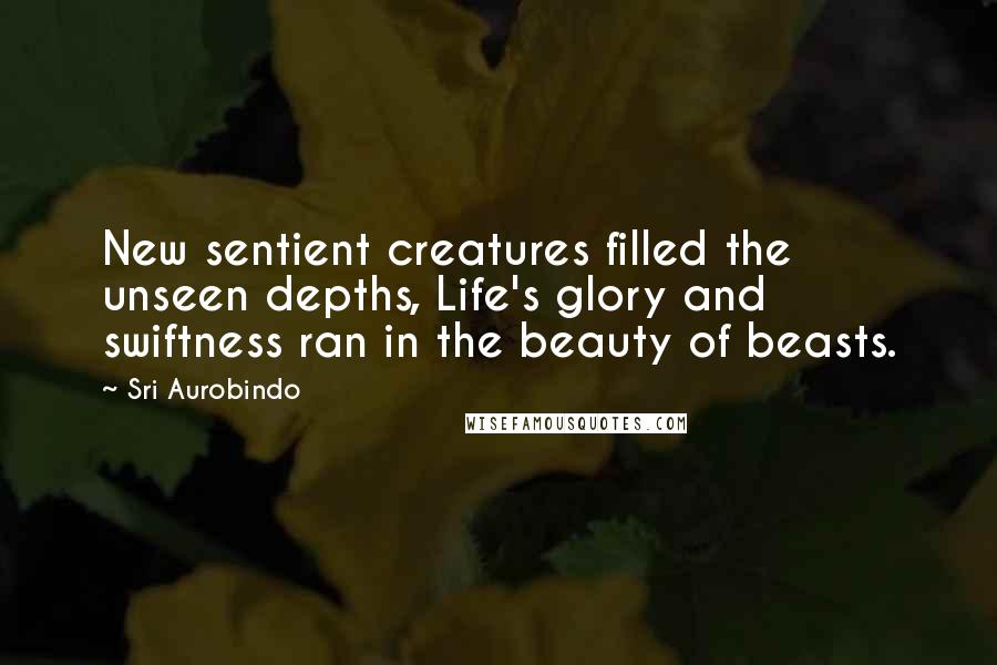 Sri Aurobindo quotes: New sentient creatures filled the unseen depths, Life's glory and swiftness ran in the beauty of beasts.