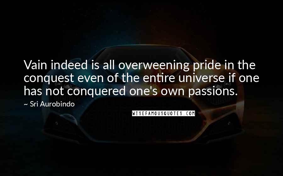 Sri Aurobindo quotes: Vain indeed is all overweening pride in the conquest even of the entire universe if one has not conquered one's own passions.