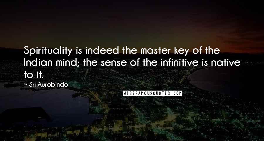 Sri Aurobindo quotes: Spirituality is indeed the master key of the Indian mind; the sense of the infinitive is native to it.