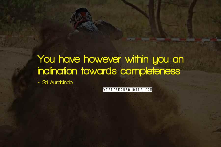 Sri Aurobindo quotes: You have however within you an inclination towards completeness.