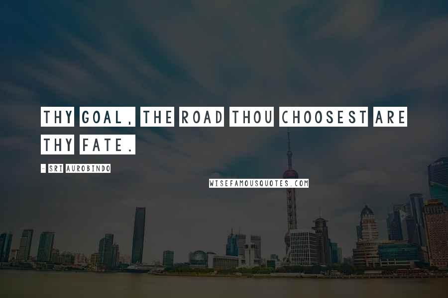 Sri Aurobindo quotes: Thy goal, the road thou choosest are thy fate.
