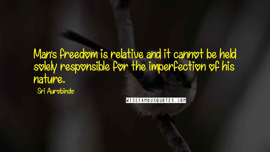 Sri Aurobindo quotes: Man's freedom is relative and it cannot be held solely responsible for the imperfection of his nature.