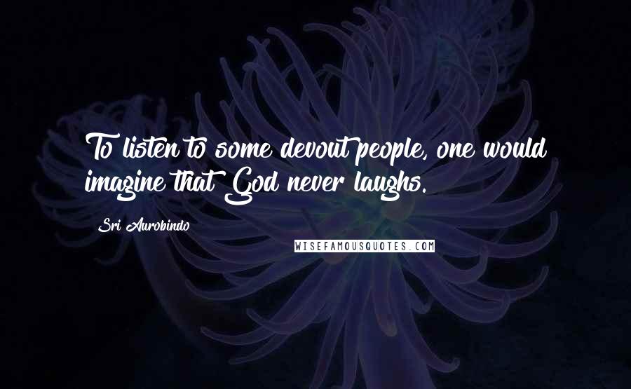 Sri Aurobindo quotes: To listen to some devout people, one would imagine that God never laughs.