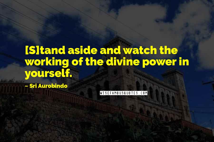 Sri Aurobindo quotes: [S]tand aside and watch the working of the divine power in yourself.