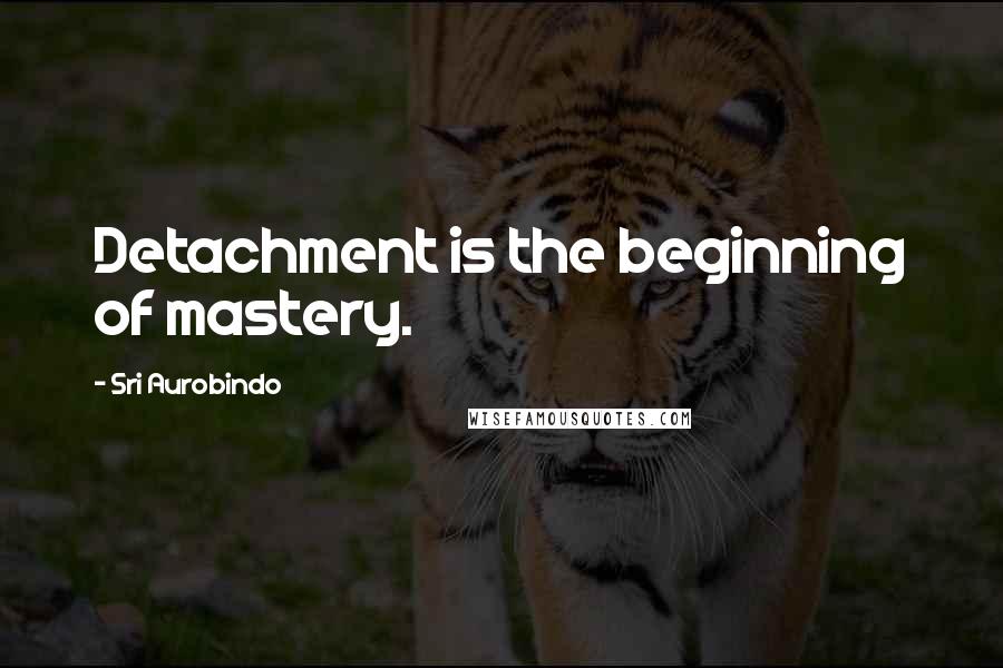 Sri Aurobindo quotes: Detachment is the beginning of mastery.