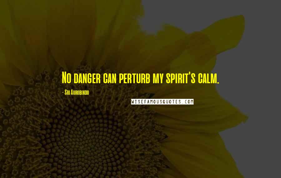 Sri Aurobindo quotes: No danger can perturb my spirit's calm.
