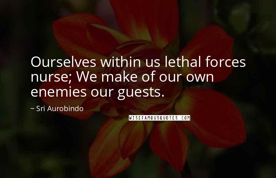 Sri Aurobindo quotes: Ourselves within us lethal forces nurse; We make of our own enemies our guests.