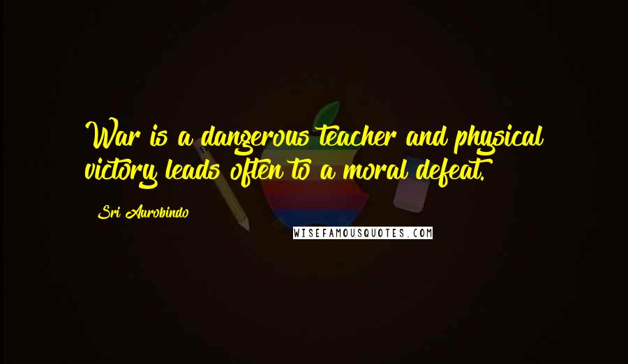 Sri Aurobindo quotes: War is a dangerous teacher and physical victory leads often to a moral defeat.