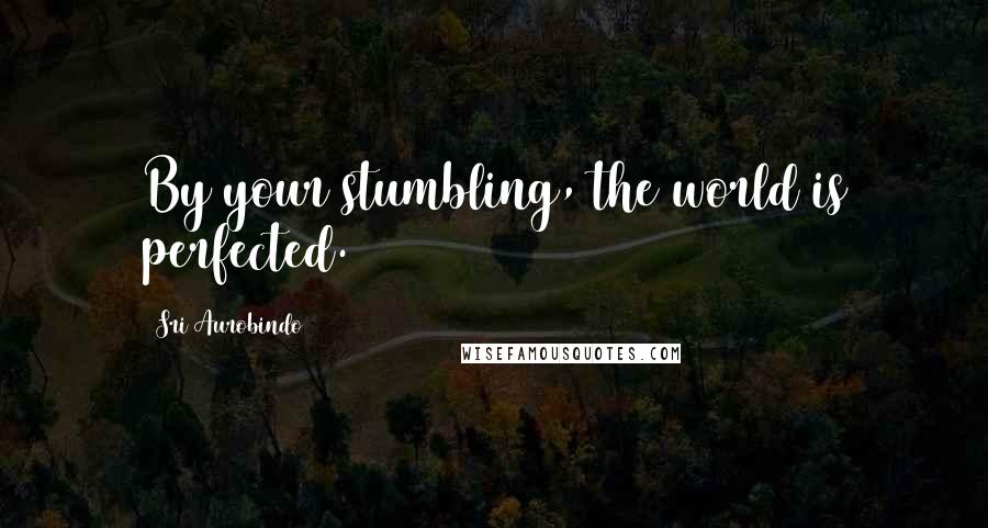 Sri Aurobindo quotes: By your stumbling, the world is perfected.
