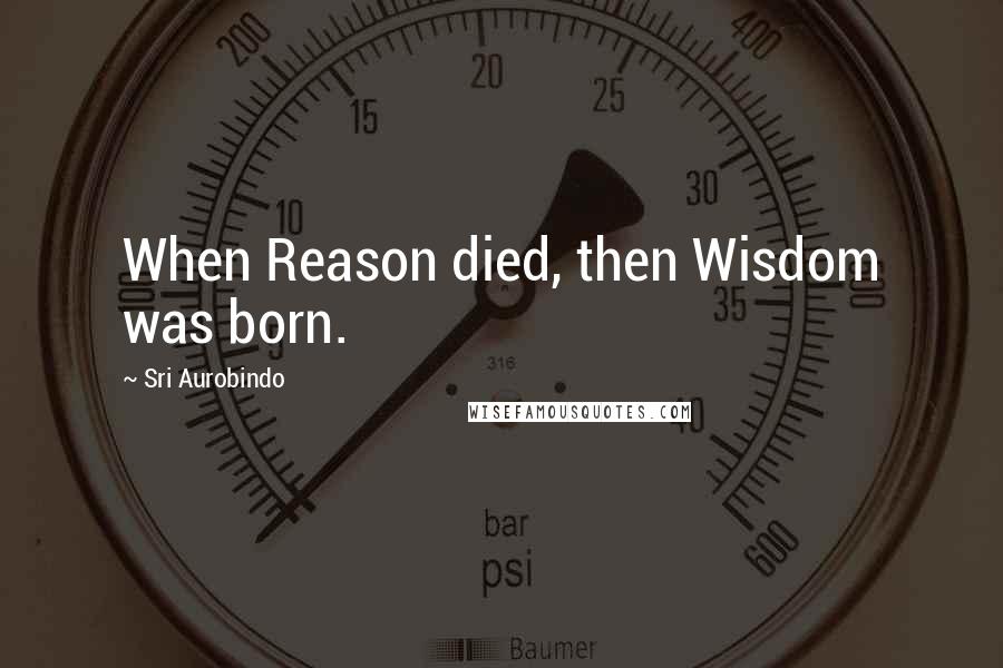 Sri Aurobindo quotes: When Reason died, then Wisdom was born.