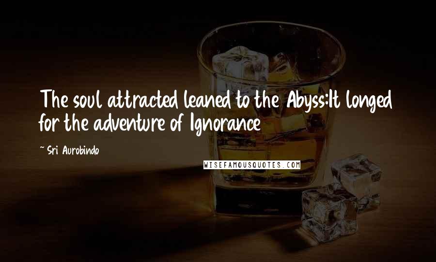Sri Aurobindo quotes: The soul attracted leaned to the Abyss:It longed for the adventure of Ignorance