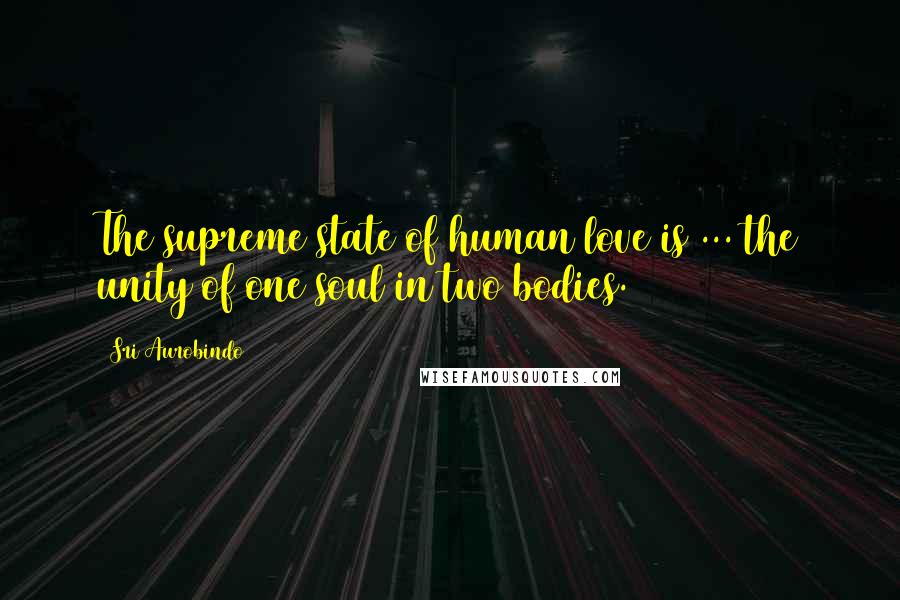 Sri Aurobindo quotes: The supreme state of human love is ... the unity of one soul in two bodies.