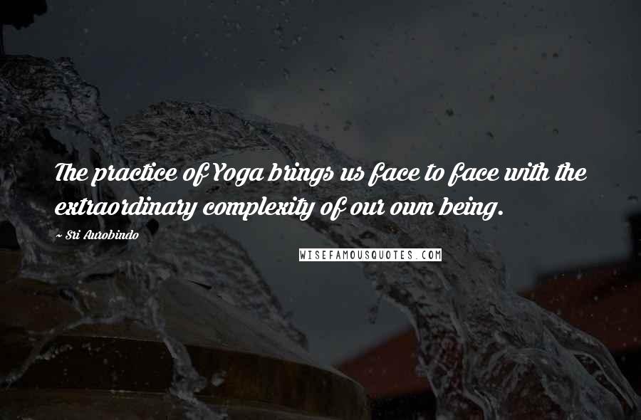 Sri Aurobindo quotes: The practice of Yoga brings us face to face with the extraordinary complexity of our own being.