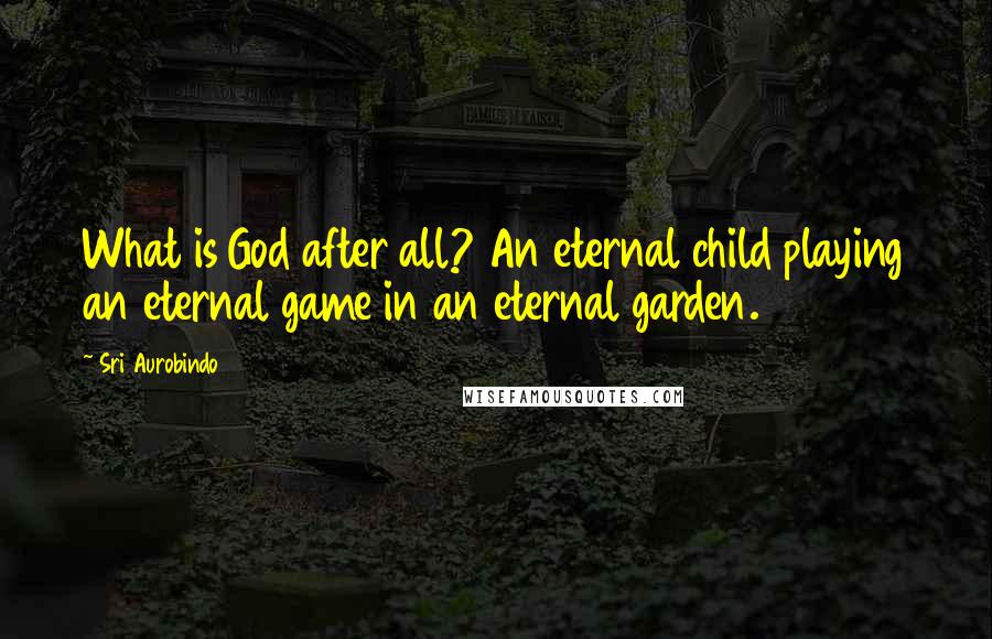 Sri Aurobindo quotes: What is God after all? An eternal child playing an eternal game in an eternal garden.