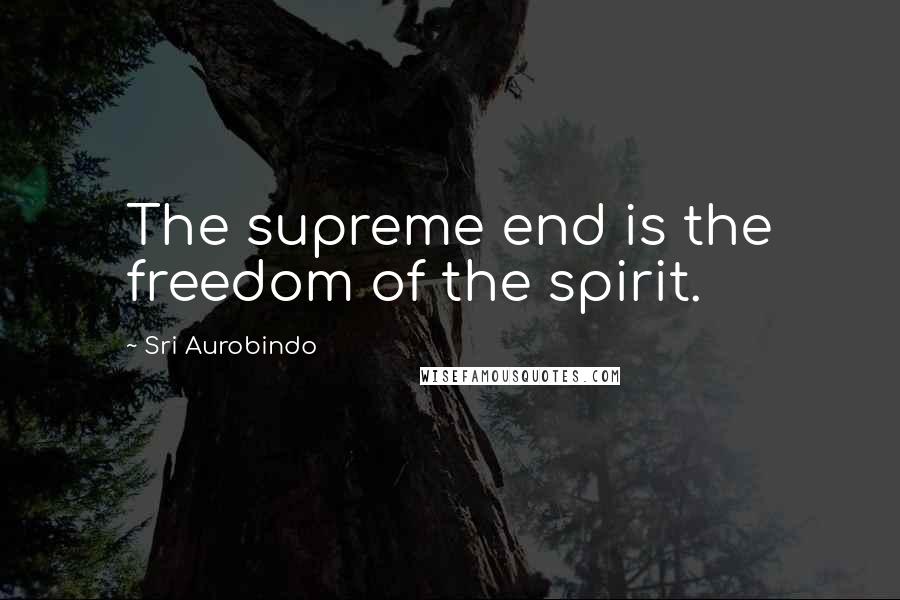 Sri Aurobindo quotes: The supreme end is the freedom of the spirit.
