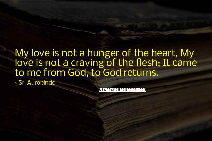 Sri Aurobindo quotes: My love is not a hunger of the heart, My love is not a craving of the flesh; It came to me from God, to God returns.