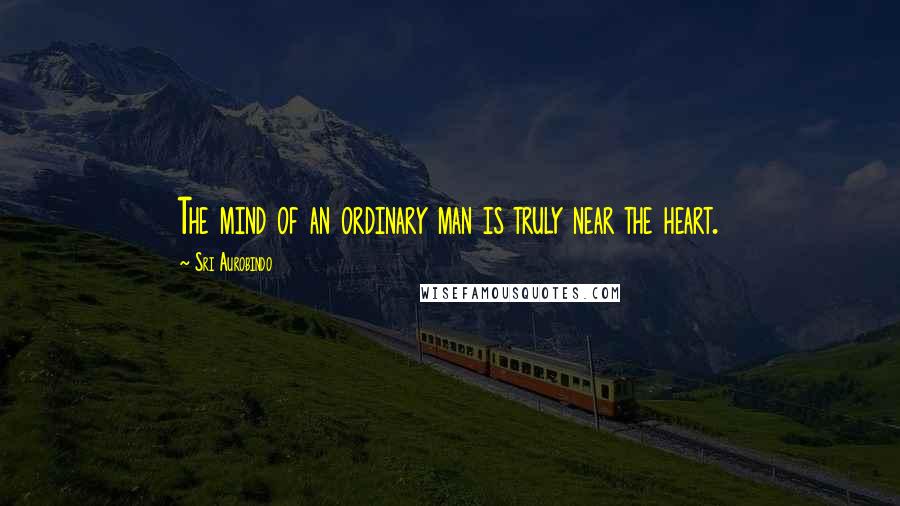 Sri Aurobindo quotes: The mind of an ordinary man is truly near the heart.