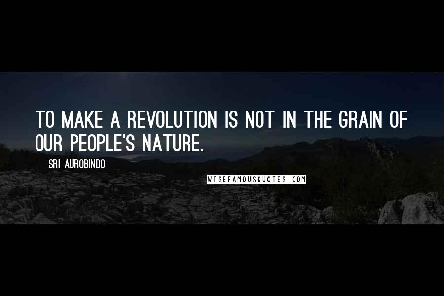 Sri Aurobindo quotes: To make a revolution is not in the grain of our people's nature.