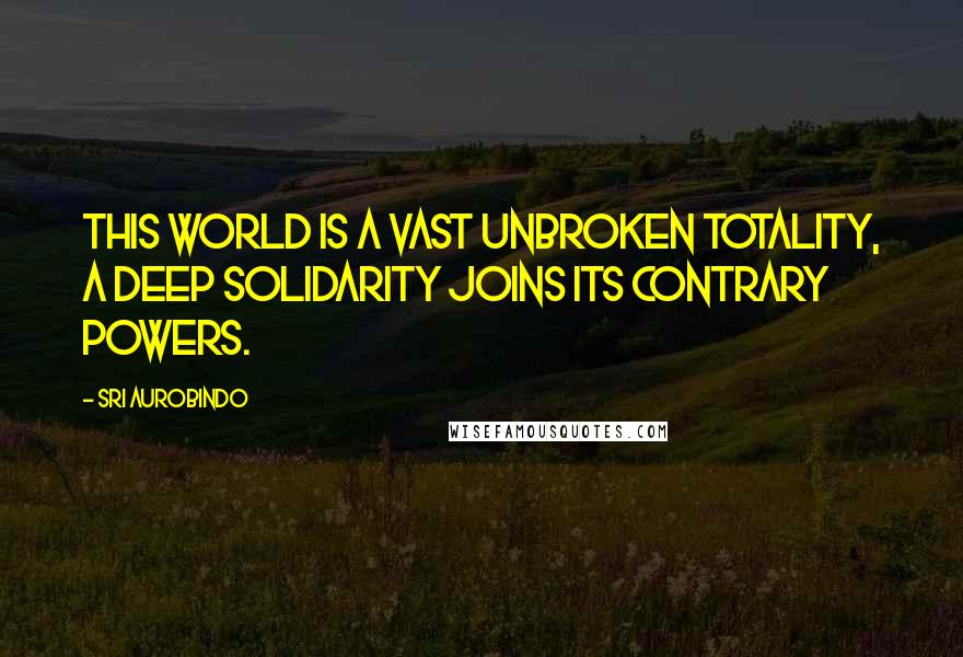 Sri Aurobindo quotes: This world is a vast unbroken totality, a deep solidarity joins its contrary powers.