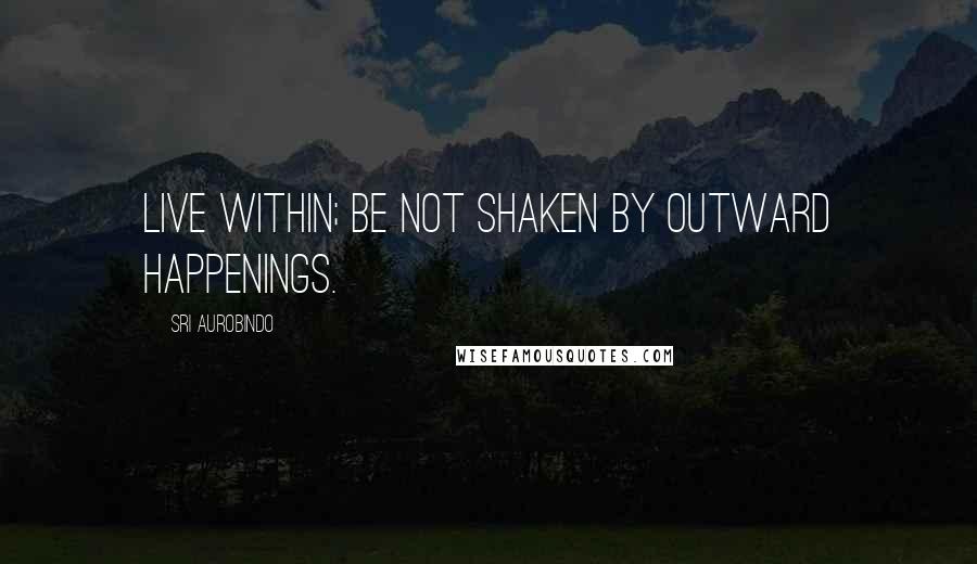 Sri Aurobindo quotes: Live within; be not shaken by outward happenings.