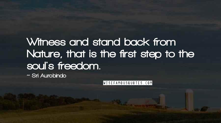 Sri Aurobindo quotes: Witness and stand back from Nature, that is the first step to the soul's freedom.