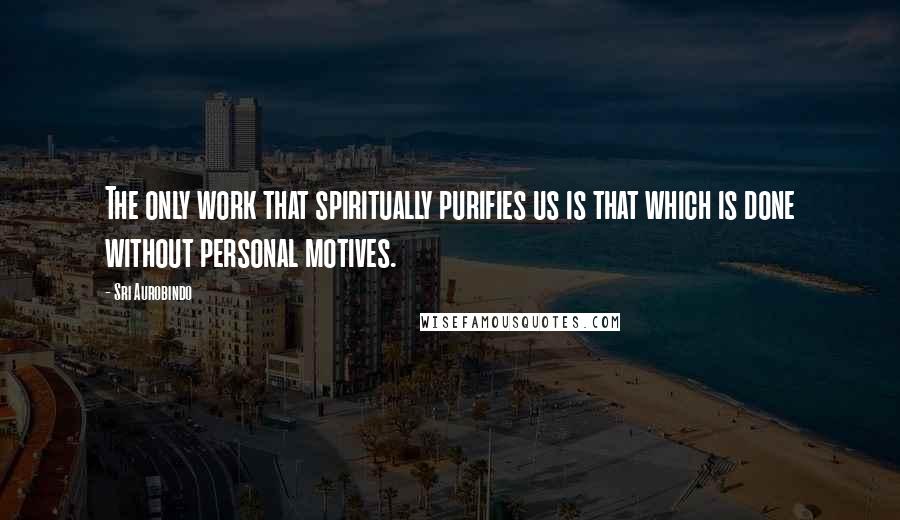Sri Aurobindo quotes: The only work that spiritually purifies us is that which is done without personal motives.