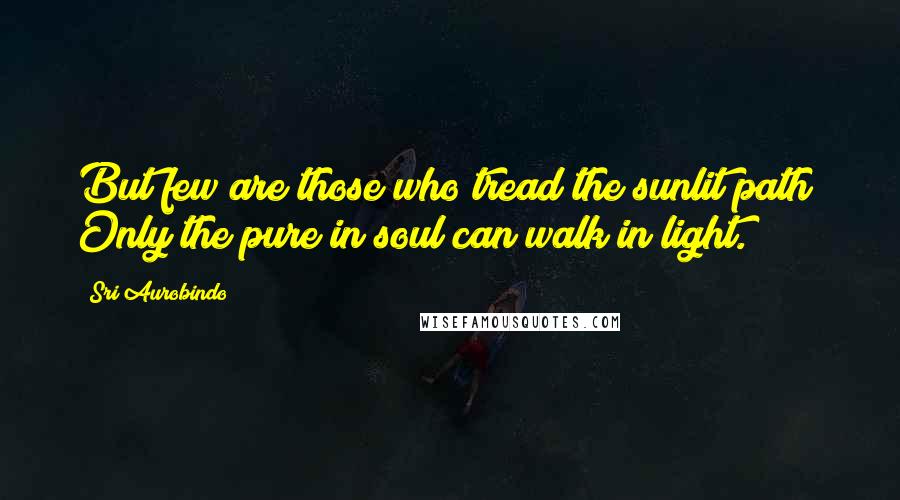 Sri Aurobindo quotes: But few are those who tread the sunlit path; Only the pure in soul can walk in light.