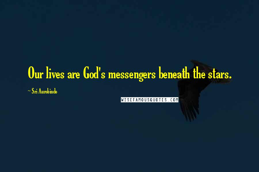 Sri Aurobindo quotes: Our lives are God's messengers beneath the stars.