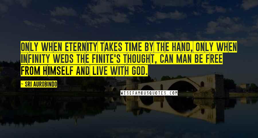 Sri Aurobindo quotes: Only when Eternity takes Time by the hand, Only when infinity weds the finite's thought, Can man be free from himself and live with God.