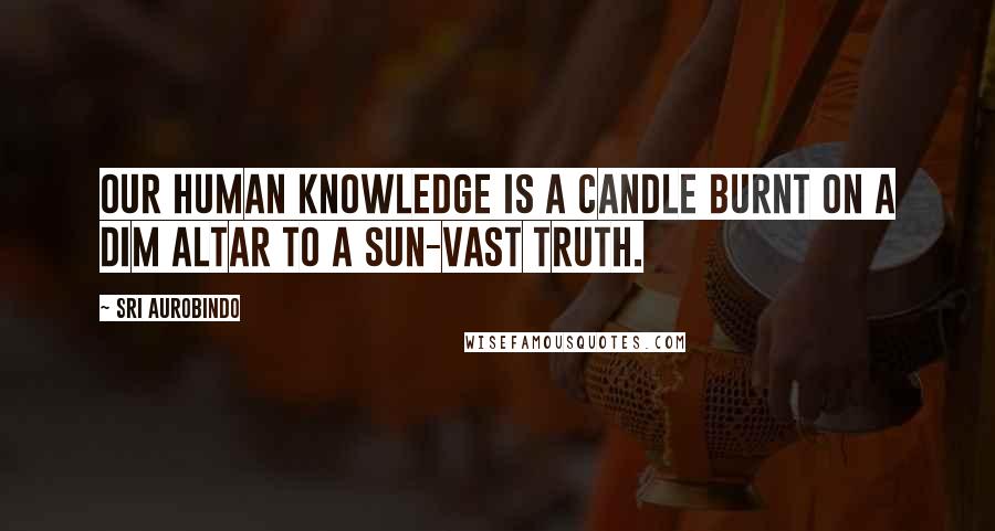 Sri Aurobindo quotes: Our human knowledge is a candle burnt On a dim altar to a sun-vast Truth.
