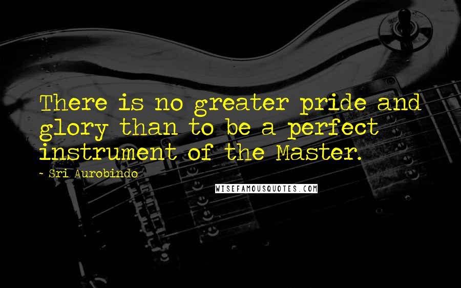 Sri Aurobindo quotes: There is no greater pride and glory than to be a perfect instrument of the Master.