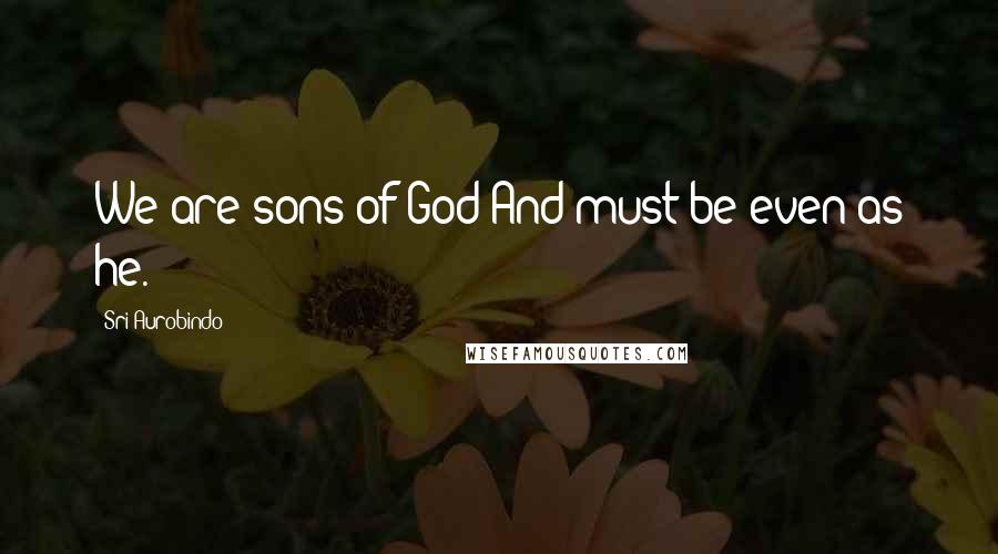 Sri Aurobindo quotes: We are sons of God And must be even as he.