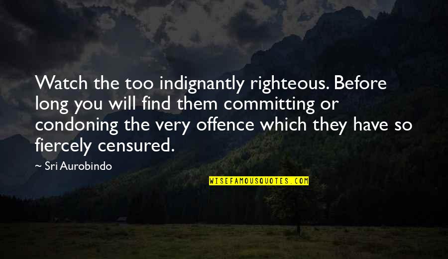 Sri Aurobindo Quotes By Sri Aurobindo: Watch the too indignantly righteous. Before long you