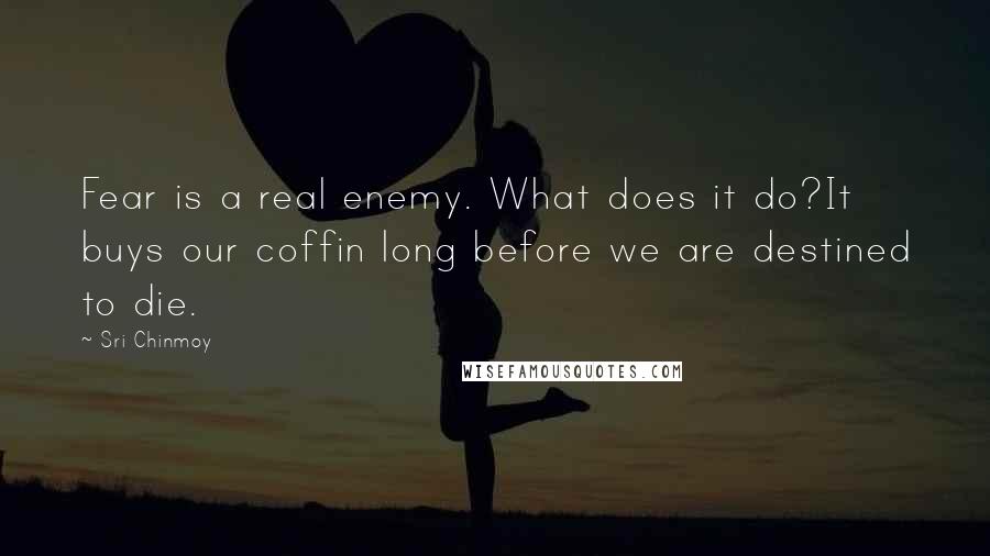 Sri Chinmoy quotes: Fear is a real enemy. What does it do?It buys our coffin long before we are destined to die.