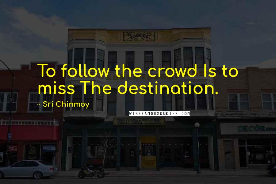 Sri Chinmoy quotes: To follow the crowd Is to miss The destination.