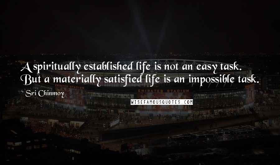 Sri Chinmoy quotes: A spiritually established life is not an easy task. But a materially satisfied life is an impossible task. Sri Chinmoy quotes: A spiritually established life is not an easy task. But a materially satisfied life is an impossible task.