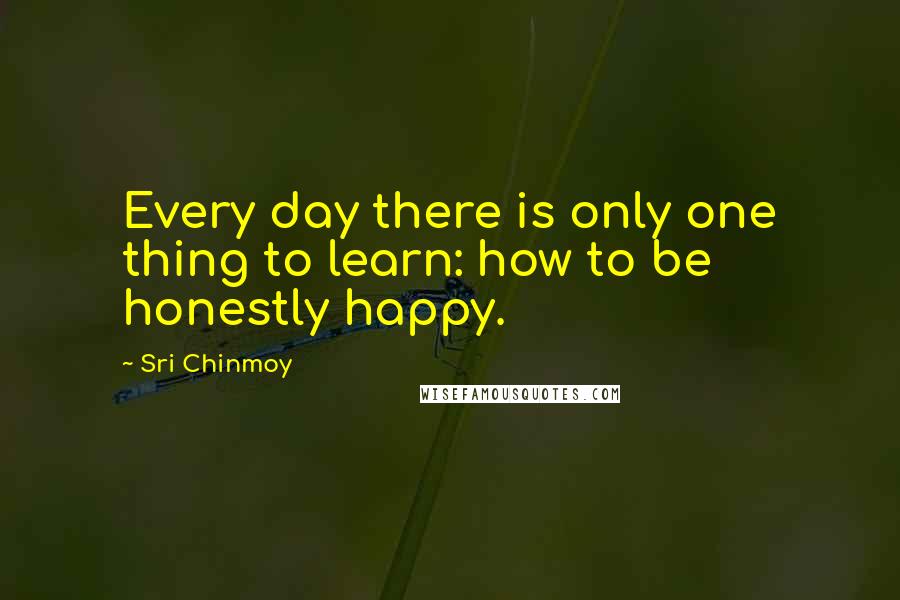 Sri Chinmoy quotes: Every day there is only one thing to learn: how to be honestly happy.