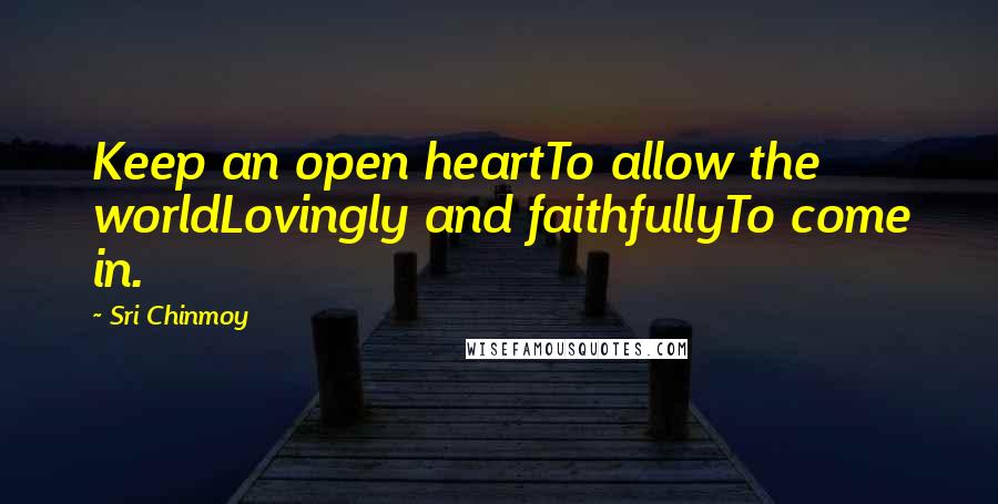 Sri Chinmoy quotes: Keep an open heartTo allow the worldLovingly and faithfullyTo come in.