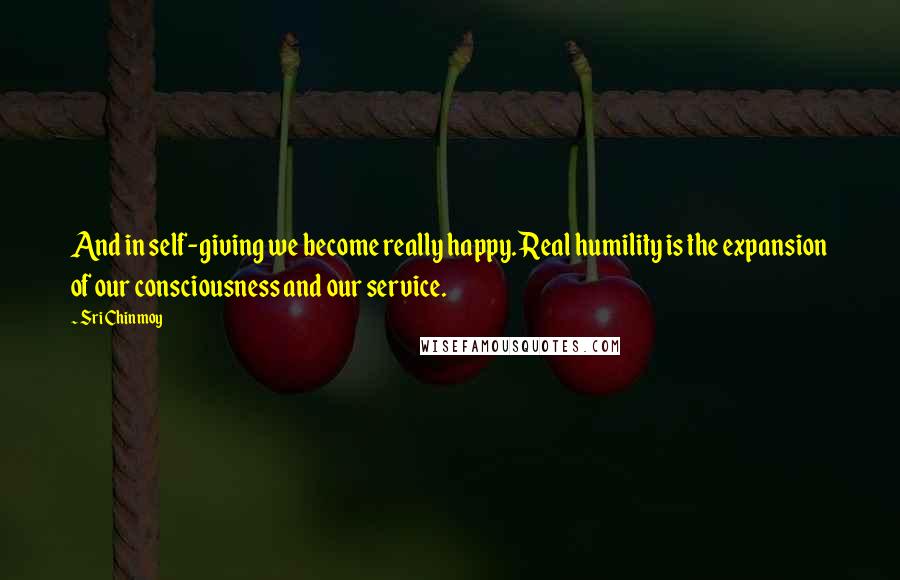 Sri Chinmoy quotes: And in self-giving we become really happy. Real humility is the expansion of our consciousness and our service. Sri Chinmoy quotes: And in self-giving we become really happy. Real humility is the expansion of our consciousness and our service.