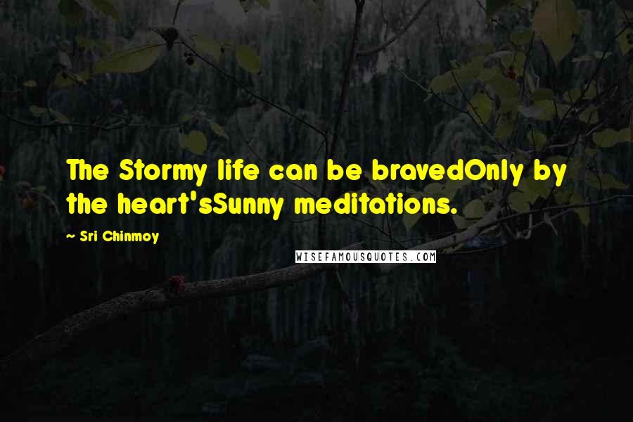 Sri Chinmoy quotes: The Stormy life can be bravedOnly by the heart'sSunny meditations.